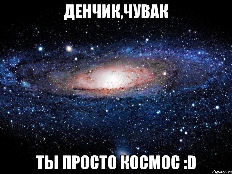 Денчик,чувак Ты просто космос :D, Мем Вселенная