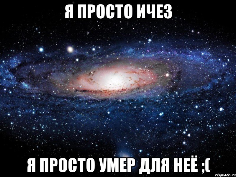 я просто ичез я просто умер для неё ;(, Мем Вселенная