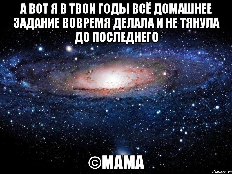 а вот я в твои годы всё домашнее задание вовремя делала и не тянула до последнего ©Мама, Мем Вселенная