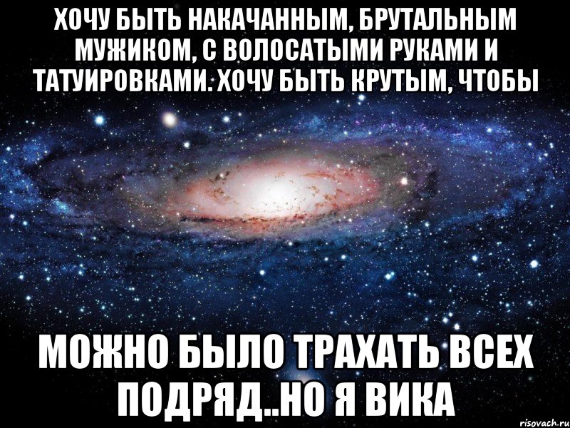 хочу быть накачанным, брутальным мужиком, с волосатыми руками и татуировками. Хочу быть крутым, чтобы можно было трахать всех подряд..но я Вика, Мем Вселенная