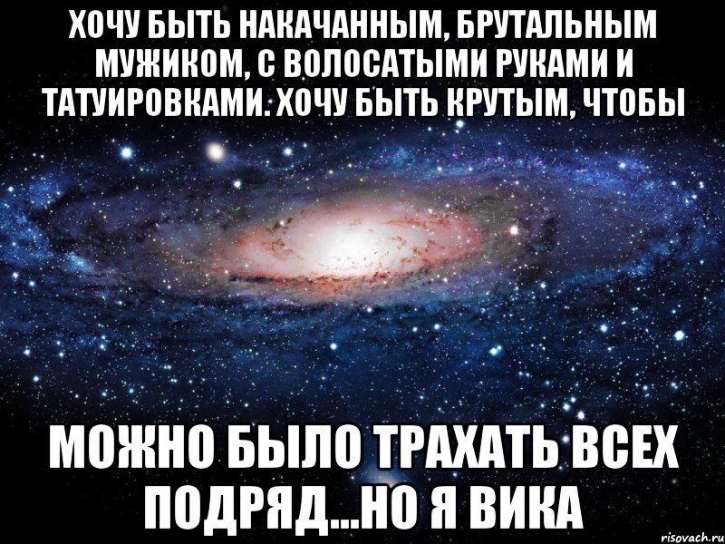 хочу быть накачанным, брутальным мужиком, с волосатыми руками и татуировками. Хочу быть крутым, чтобы можно было трахать всех подряд...но я Вика, Мем Вселенная