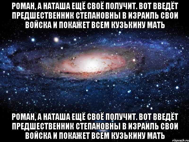 Роман, а Наташа ещё своё получит. Вот введёт Предшественник Степановны в Израиль свои войска и покажет всем Кузькину мать Роман, а Наташа ещё своё получит. Вот введёт Предшественник Степановны в Израиль свои войска и покажет всем Кузькину мать, Мем Вселенная