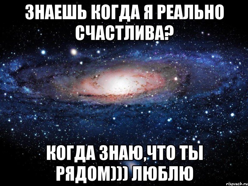 Знаешь когда я реально счастлива? когда знаю,что ты рядом))) Люблю, Мем Вселенная