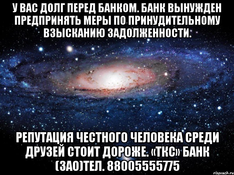 У вас долг перед Банком. Банк вынужден предпринять меры по принудительному взысканию задолженности. Репутация честного человека среди друзей стоит дороже. «ТКС» Банк (ЗАО)Тел. 88005555775, Мем Вселенная