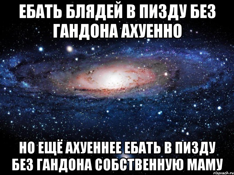 ебать блядей в пизду без гандона ахуенно но ещё ахуеннее ебать в пизду без гандона собственную маму, Мем Вселенная