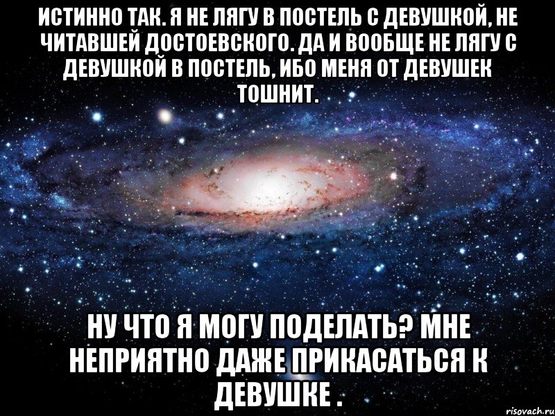 Истинно так. Я не лягу в постель с девушкой, не читавшей Достоевского. Да и вообще не лягу с девушкой в постель, ибо меня от девушек тошнит. Ну что я могу поделать? Мне неприятно даже прикасаться к девушке ., Мем Вселенная