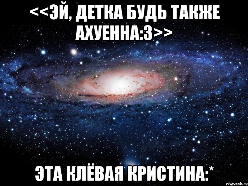 <<Эй, детка будь также ахуенна:3>> Эта клёвая Кристина:*, Мем Вселенная