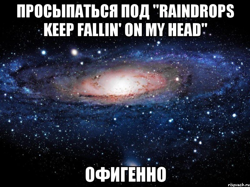 Просыпаться под "Raindrops keep fallin' on my head" Офигенно, Мем Вселенная