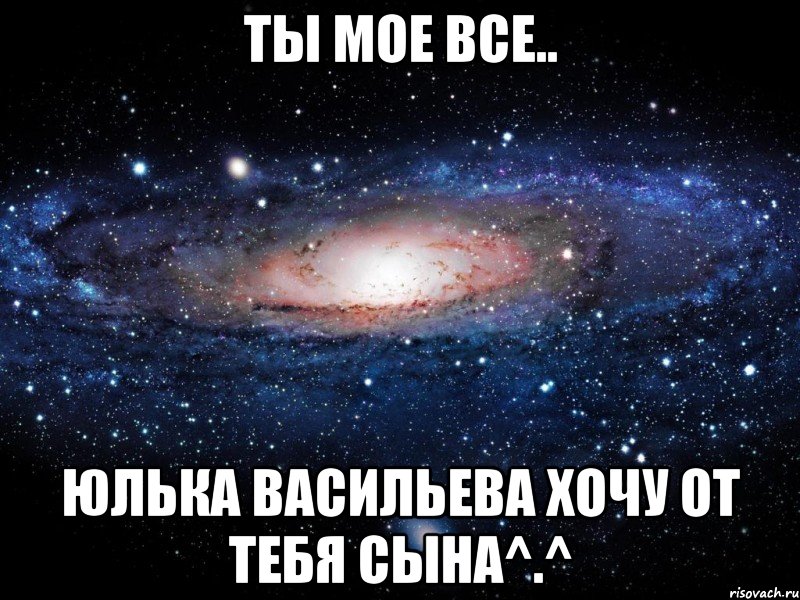 Ты мое все.. Юлька васильева хочу от тебя сына^.^, Мем Вселенная