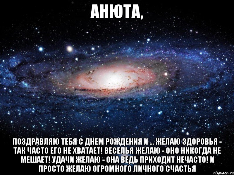 анюта, поздравляю тебя с днем рождения и ... Желаю здоровья - так часто его не хватает! Веселья желаю - оно никогда не мешает! Удачи желаю - она ведь приходит нечасто! И просто желаю огромного личного счастья, Мем Вселенная