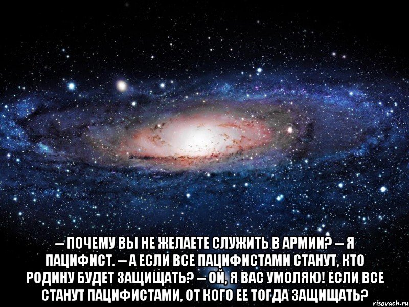  -- Почему Вы не желаете служить в армии? -- Я пацифист. -- А если все пацифистами станут, кто Родину будет защищать? -- Ой, я Вас умоляю! Если ВСЕ станут пацифистами, ОТ КОГО ее тогда защищать?, Мем Вселенная