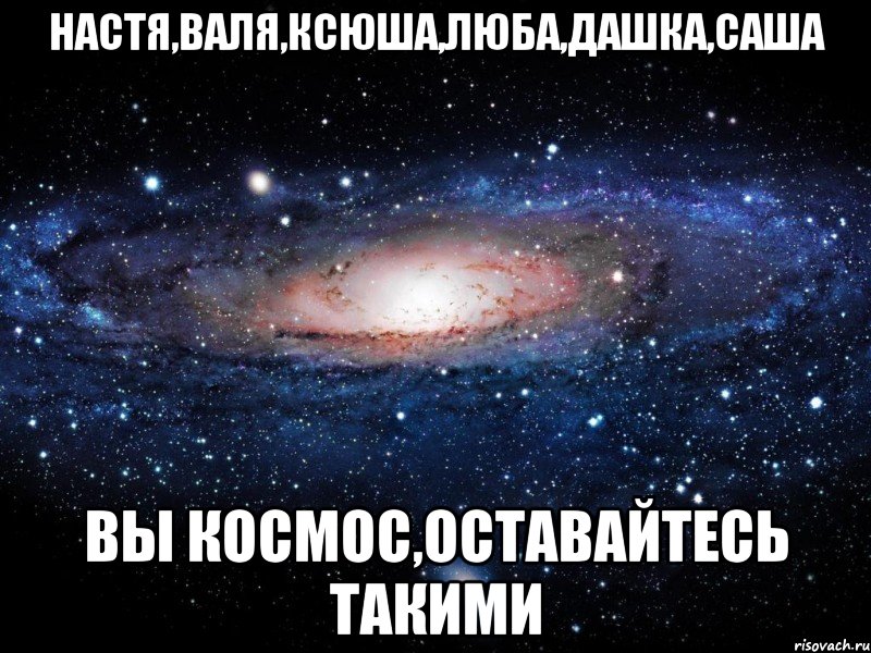 настя,валя,ксюша,люба,дашка,саша вы космос,оставайтесь такими, Мем Вселенная