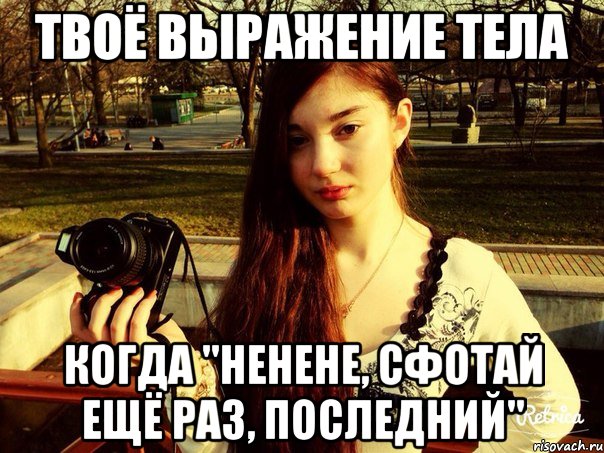 Твоё выражение тела Когда "ненене, сфотай ещё раз, последний"