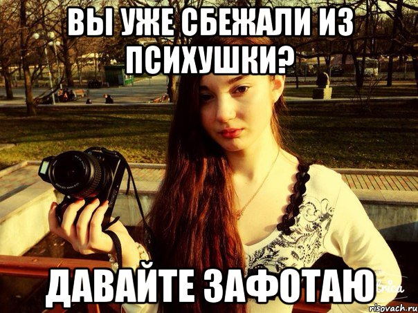 Вы уже сбежали из психушки? Давайте зафотаю