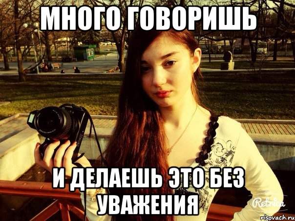 Много говоришь и делаешь это без уважения