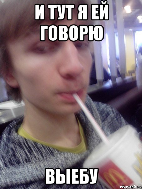 И тут я ей говорю выебу