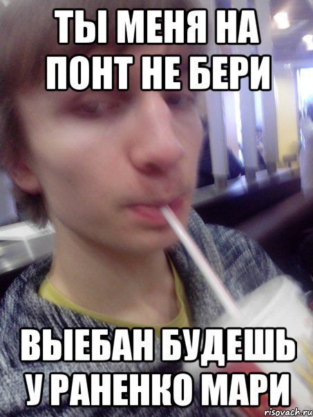 ты меня на понт не бери выебан будешь у раненко мари