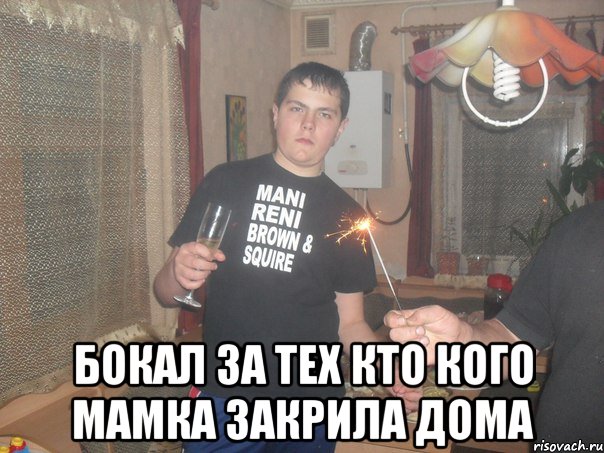  Бокал за тех кто кого мамка закрила дома