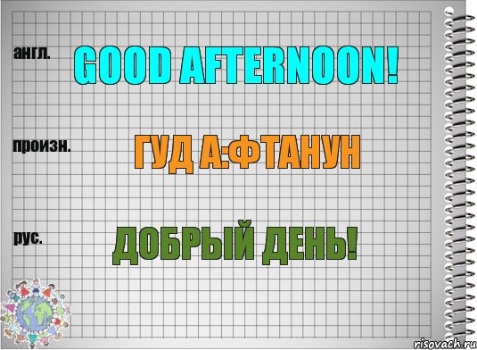 good afternoon! гуд а:фтанун добрый день!