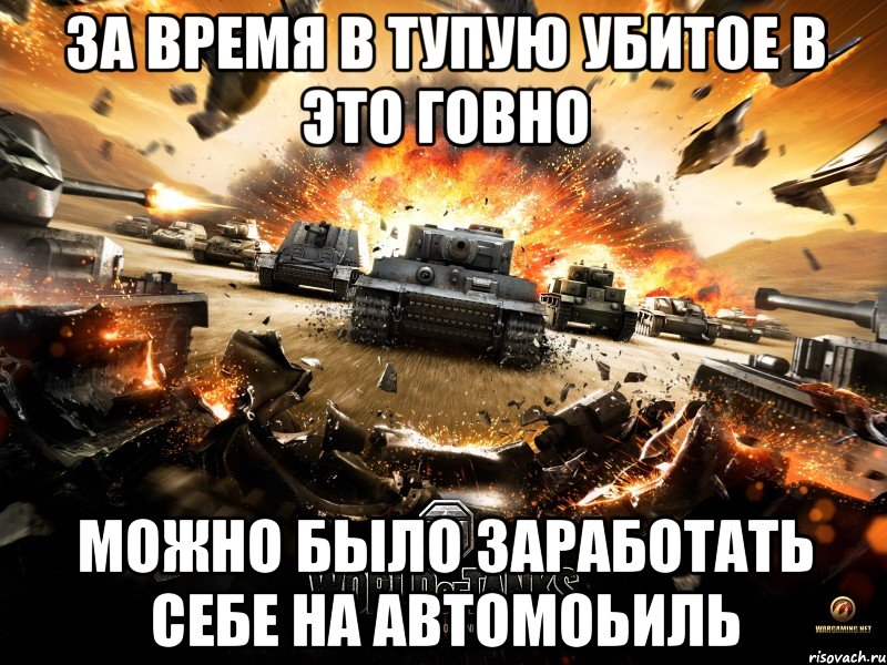 за время в тупую убитое в это говно можно было заработать себе на автомоьиль, Мем WoT хуйня