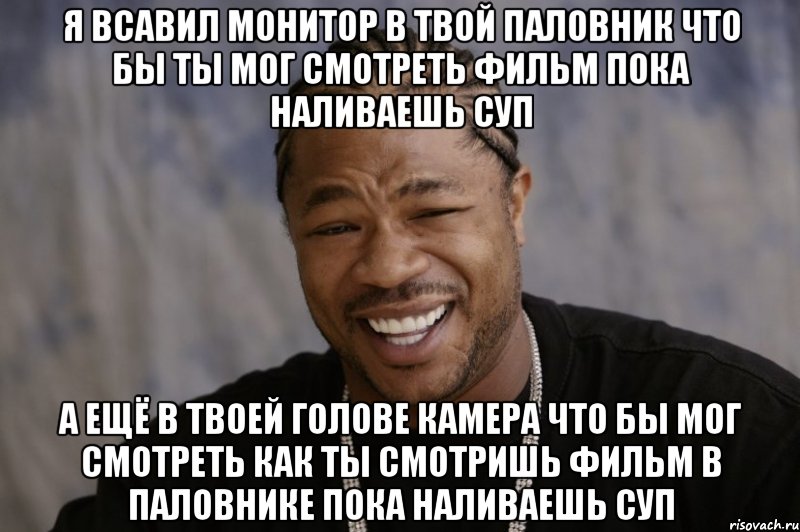 Я всавил монитор в твой паловник что бы ты мог смотреть фильм пока наливаешь суп А ещё в твоей голове камера что бы мог смотреть как ты смотришь фильм в паловнике пока наливаешь суп, Мем Xzibit