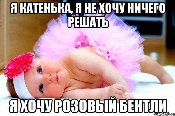 Я КАТЕНЬКА, Я НЕ ХОЧУ НИЧЕГО РЕШАТЬ Я ХОЧУ РОЗОВЫЙ БЕНТЛИ