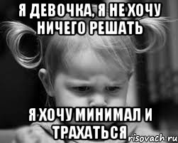 Я девочка, я не хочу ничего решать Я хочу минимал и трахаться
