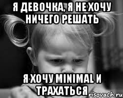 Я девочка, я не хочу ничего решать Я хочу minimal и трахаться