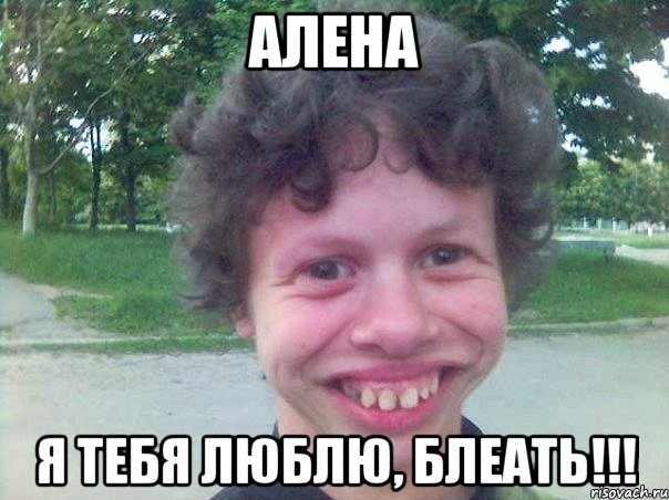 алена я тебя люблю, блеать!!!