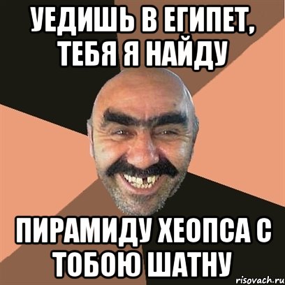 уедишь в египет, тебя я найду пирамиду хеопса с тобою шатну, Мем Я твой дом труба шатал