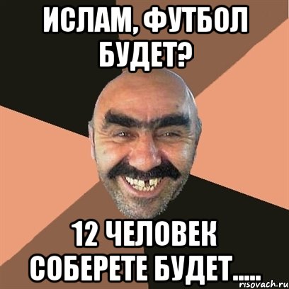 Ислам, футбол будет? 12 человек соберете будет....., Мем Я твой дом труба шатал