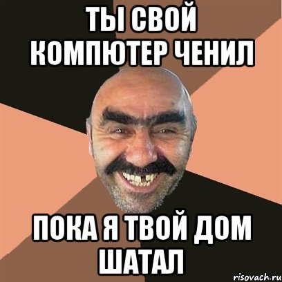 Ты свой компютер ченил пока я твой дом шатал, Мем Я твой дом труба шатал