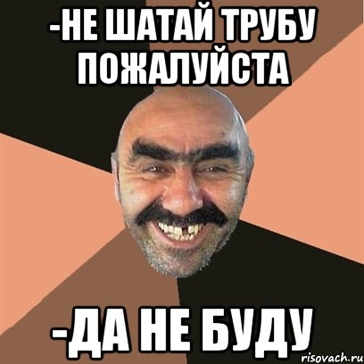 -Не шатай трубу пожалуйста -Да не буду, Мем Я твой дом труба шатал
