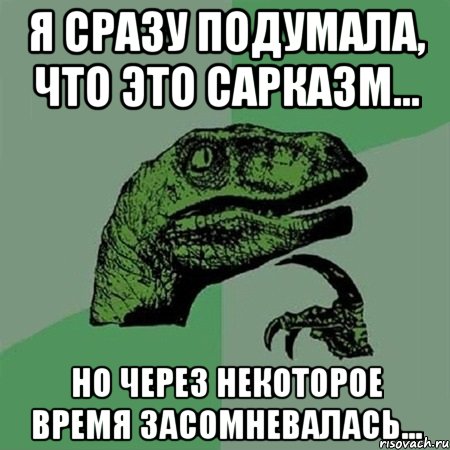 Я сразу подумала, что это сарказм... но через некоторое время засомневалась..., Мем Филосораптор