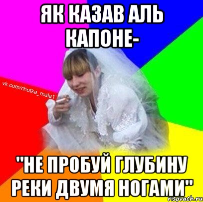 Як казав Аль Капоне- "Не пробуй глубину реки двумя ногами"