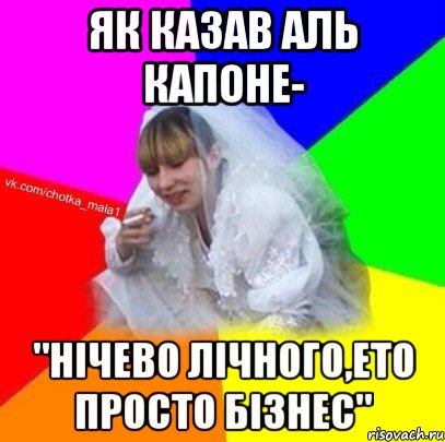 Як казав Аль Капоне- "Нічево лічного,ето просто бізнес"