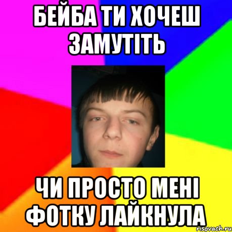 Бейба ти хочеш замутіть чи просто мені фотку лайкнула