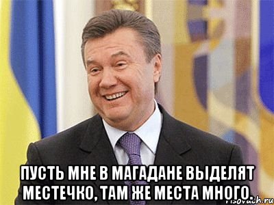  Пусть мне в Магадане выделят местечко, там же места много., Мем Янукович