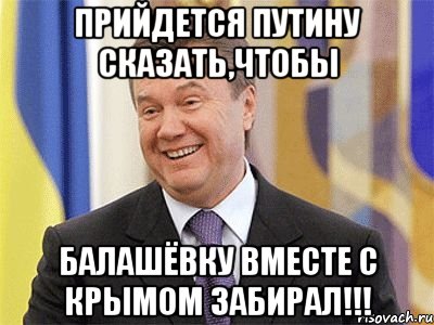 Прийдется Путину сказать,чтобы Балашёвку вместе с Крымом забирал!!!, Мем Янукович