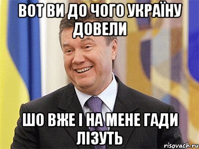 ВОТ ВИ ДО ЧОГО УКРАЇНУ ДОВЕЛИ ШО ВЖЕ І НА МЕНЕ ГАДИ ЛІЗУТЬ, Мем Янукович