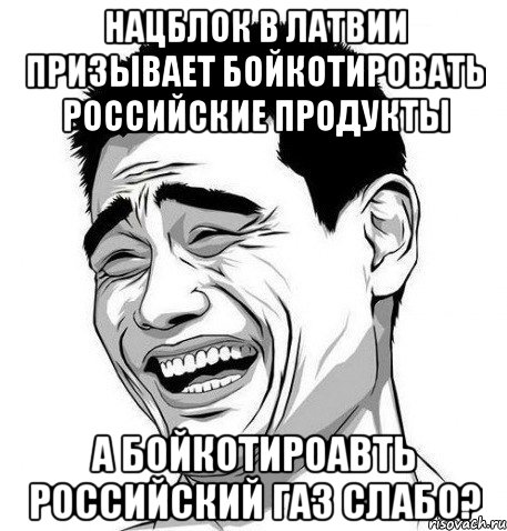 НАЦБЛОК В ЛАТВИИ ПРИЗЫВАЕТ БОЙКОТИРОВАТЬ РОССИЙСКИЕ ПРОДУКТЫ А бойкотироавть российский газ слабо?, Мем Яо Мин