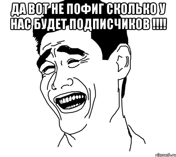 Да вот не пофиг сколько у нас будет подписчиков !!!! , Мем Яо минг