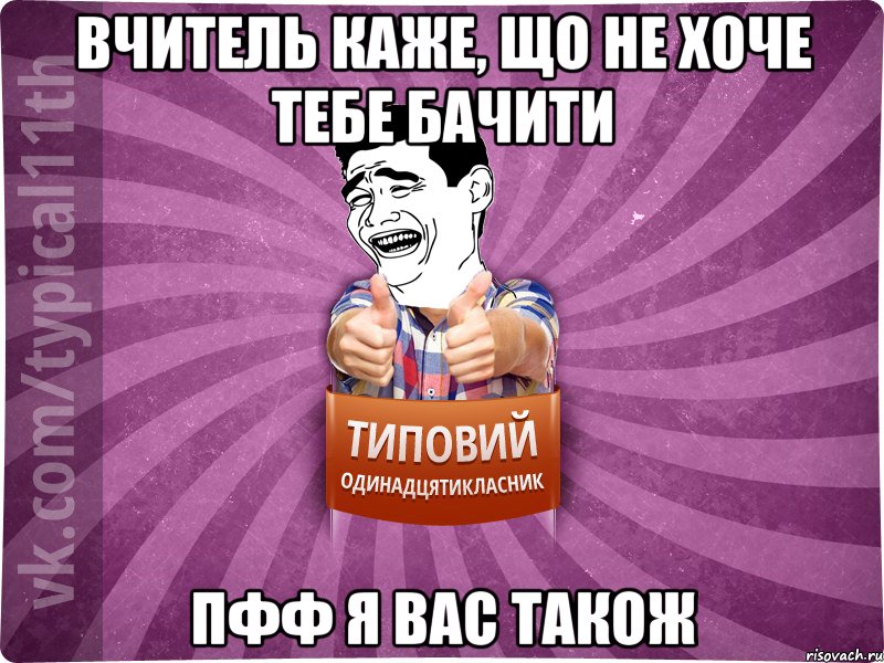 вчитель каже, що не хоче тебе бачити пфф я вас також