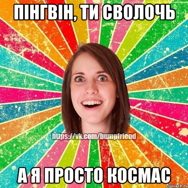 Пінгвін, ти сволочь А я просто космас, Мем Йобнута Подруга ЙоП