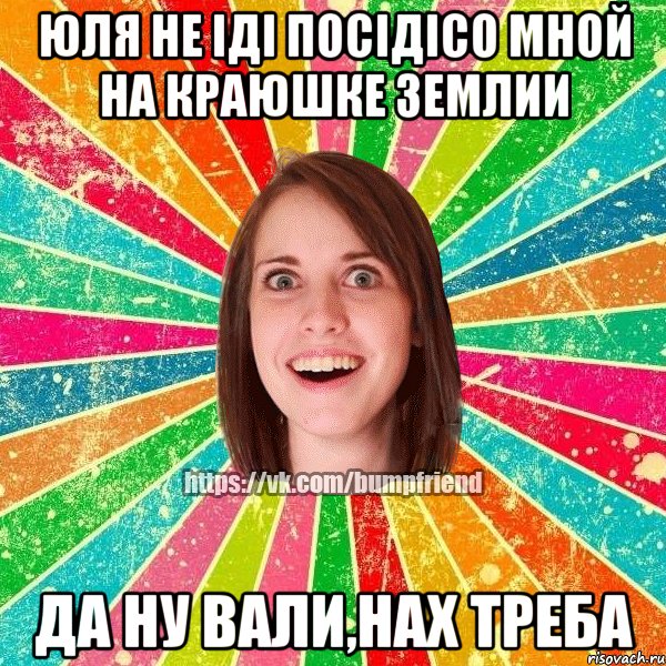 Юля не іді посідісо мной на краюшке землии да ну вали,нах треба, Мем Йобнута Подруга ЙоП