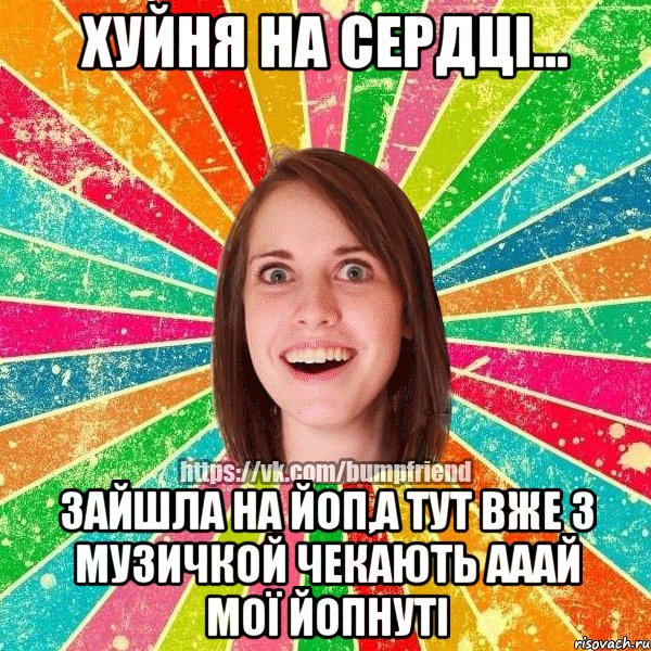 Хуйня на сердці... Зайшла на ЙоП,а тут вже з музичкой чЕкають Ааай мої ЙоПнуті, Мем Йобнута Подруга ЙоП