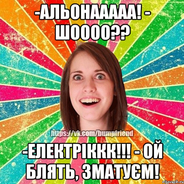 -Альонааааа! - ШОООО?? -Електріккк!!! - Ой блять, зматуєм!, Мем Йобнута Подруга ЙоП