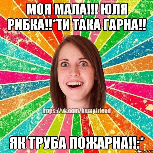 Моя мала!!! Юля рибка!!*ти така гарна!! як труба пожарна!!:*, Мем Йобнута Подруга ЙоП