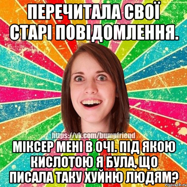 Перечитала свої старі повідомлення. МІКСЕР МЕНІ В ОЧІ. ПІД ЯКОЮ КИСЛОТОЮ Я БУЛА, ЩО ПИСАЛА ТАКУ ХУЙНЮ ЛЮДЯМ?, Мем Йобнута Подруга ЙоП