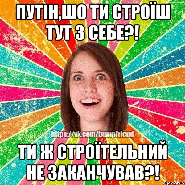 Путін,шо ти строїш тут з себе?! Ти ж строїтельний не заканчував?!, Мем Йобнута Подруга ЙоП